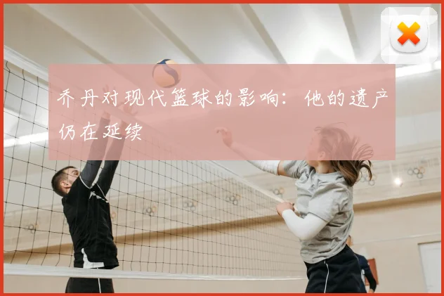 乔丹对现代篮球的影响：他的遗产仍在延续