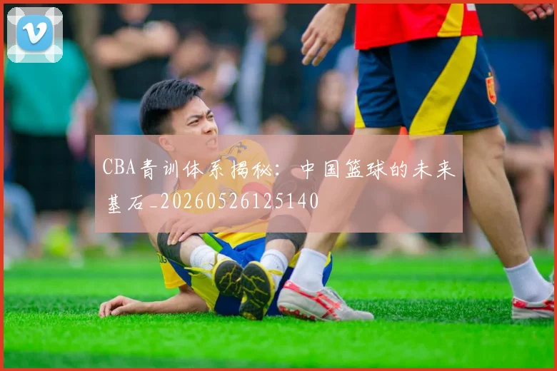 CBA青训体系揭秘：中国篮球的未来基石_20260526125140