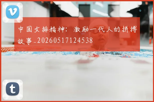 中国女排精神：激励一代人的拼搏故事_20260517124538