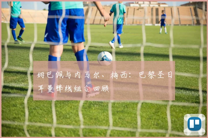 姆巴佩与内马尔、梅西：巴黎圣日耳曼锋线组合回顾