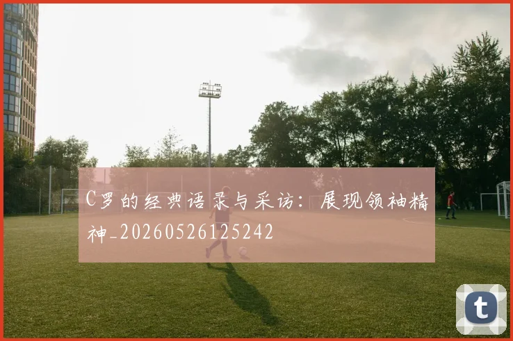 C罗的经典语录与采访：展现领袖精神_20260526125242