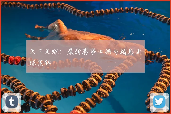 天下足球:最新赛事回顾与精彩进球集锦
