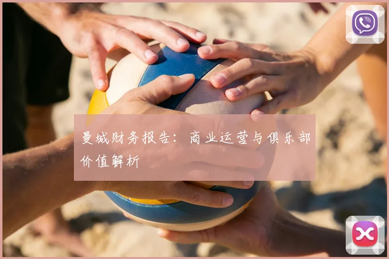 曼城财务报告:商业运营与俱乐部价值解析