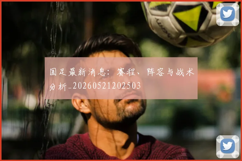 国足最新消息:赛程、阵容与战术分析_20260521202503