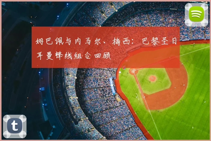 姆巴佩与内马尔、梅西:巴黎圣日耳曼锋线组合回顾