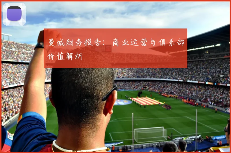 曼城财务报告:商业运营与俱乐部价值解析