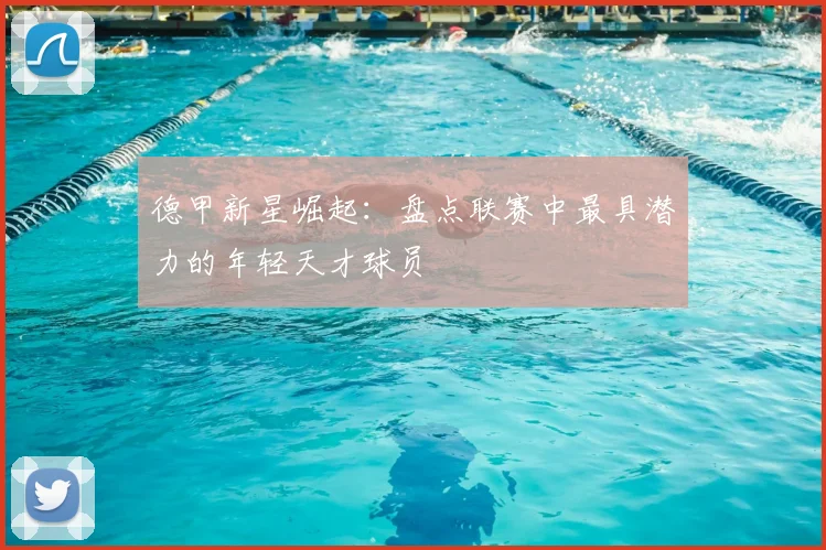 德甲新星崛起：盘点联赛中最具潜力的年轻天才球员