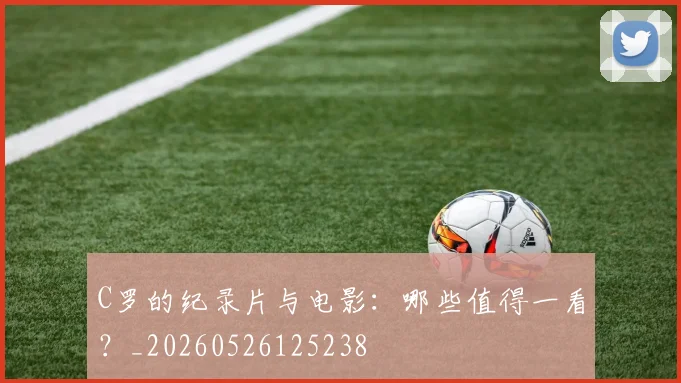 C罗的纪录片与电影:哪些值得一看?_20260526125238