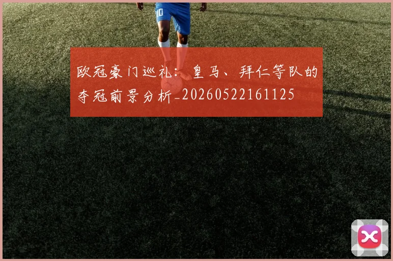 欧冠豪门巡礼:皇马、拜仁等队的夺冠前景分析_20260522161125