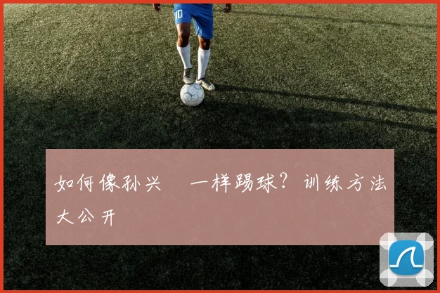如何像孙兴慜一样踢球?训练方法大公开