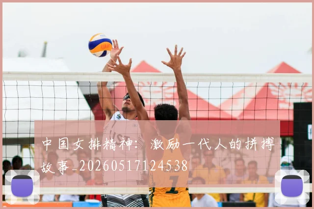 中国女排精神:激励一代人的拼搏故事_20260517124538