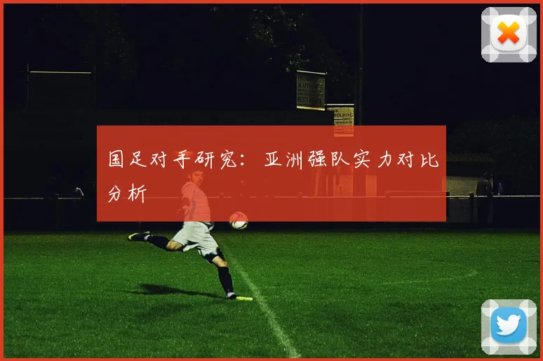 国足对手研究:亚洲强队实力对比分析