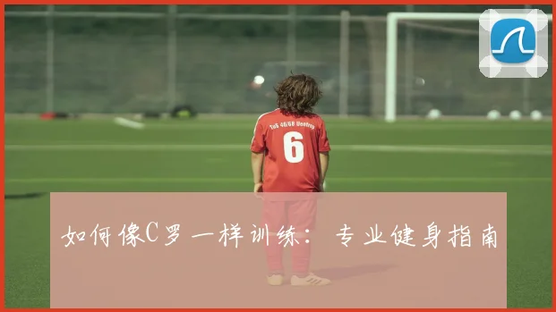 如何像C罗一样训练:专业健身指南
