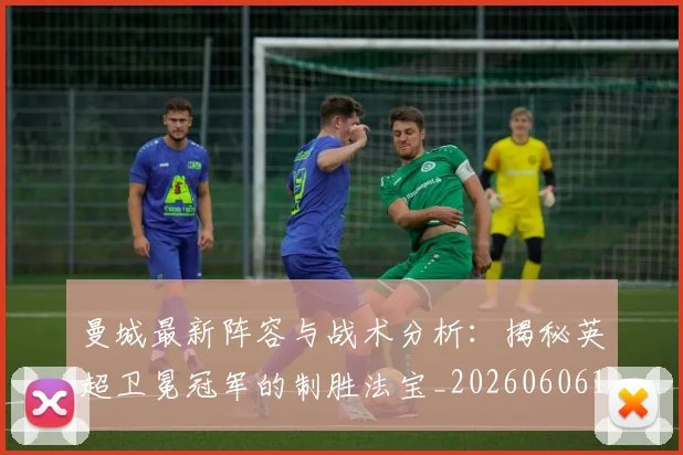 曼城最新阵容与战术分析:揭秘英超卫冕冠军的制胜法宝_20260606153427