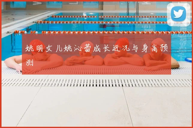 姚明女儿姚沁蕾成长近况与身高预测