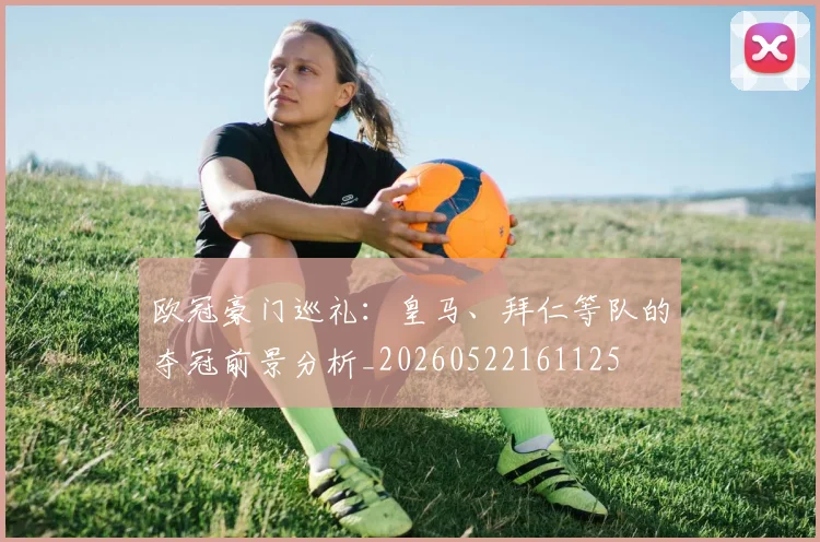 欧冠豪门巡礼:皇马、拜仁等队的夺冠前景分析_20260522161125