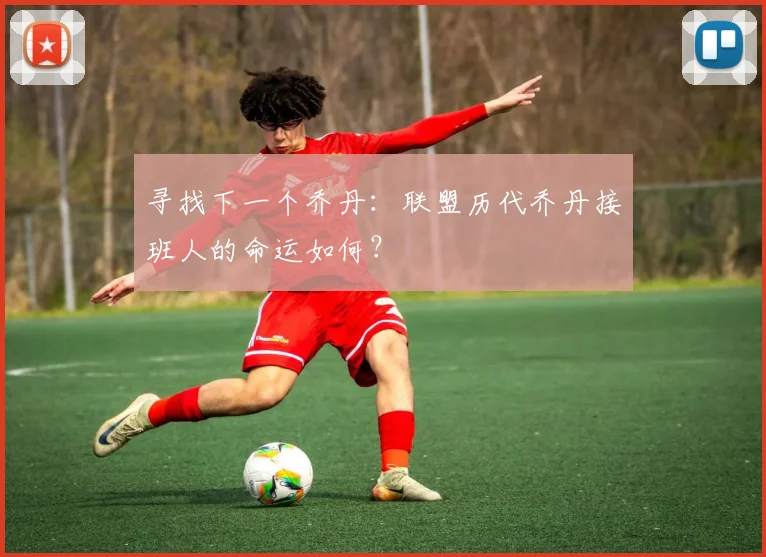 寻找下一个乔丹:联盟历代乔丹接班人的命运如何?