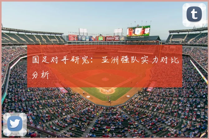 国足对手研究：亚洲强队实力对比分析