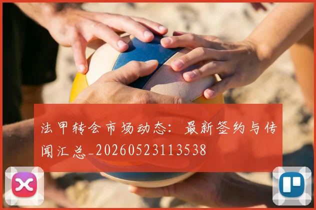 法甲转会市场动态：最新签约与传闻汇总_20260523113538