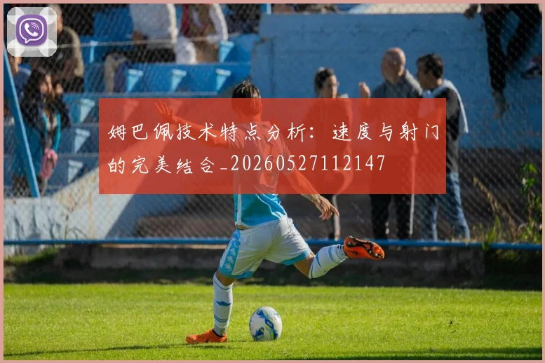 姆巴佩技术特点分析:速度与射门的完美结合_20260527112147