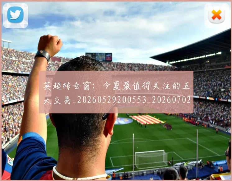 英超转会窗：今夏最值得关注的五大交易_20260529200553_20260702174949