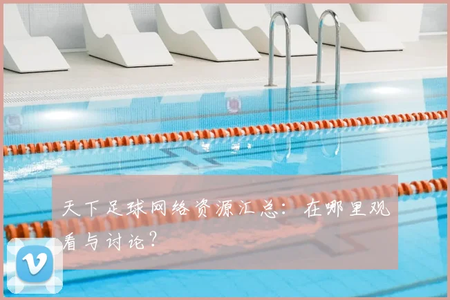 天下足球网络资源汇总:在哪里观看与讨论?