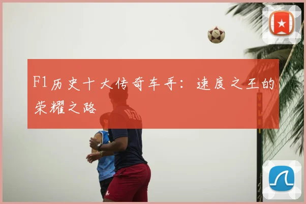 F1历史十大传奇车手：速度之王的荣耀之路