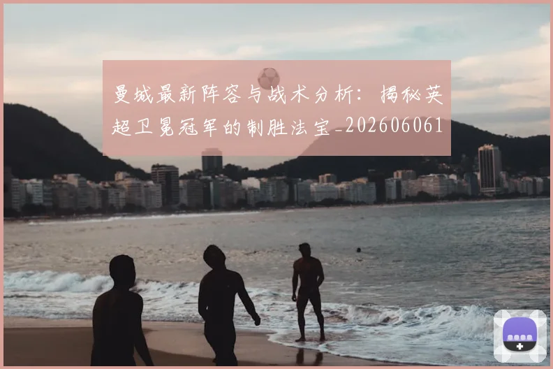 曼城最新阵容与战术分析：揭秘英超卫冕冠军的制胜法宝_20260606153427