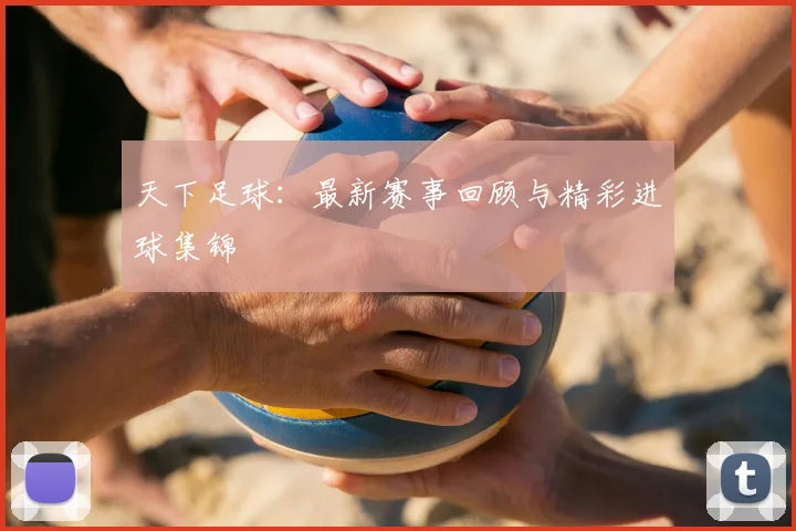 天下足球：最新赛事回顾与精彩进球集锦