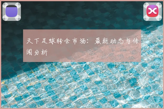 天下足球转会市场:最新动态与传闻分析