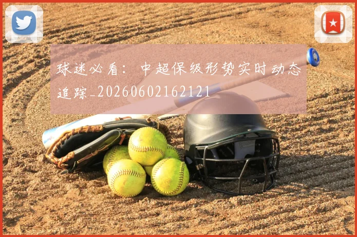 球迷必看:中超保级形势实时动态追踪_20260602162121