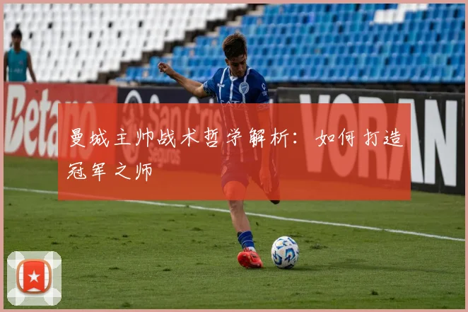 曼城主帅战术哲学解析：如何打造冠军之师