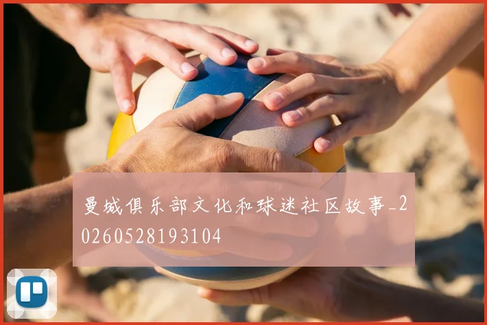 曼城俱乐部文化和球迷社区故事_20260528193104