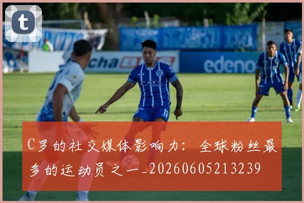 C罗的社交媒体影响力:全球粉丝最多的运动员之一_20260605213239