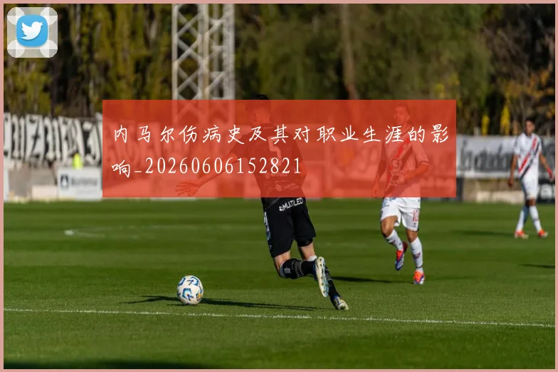 内马尔伤病史及其对职业生涯的影响_20260606152821