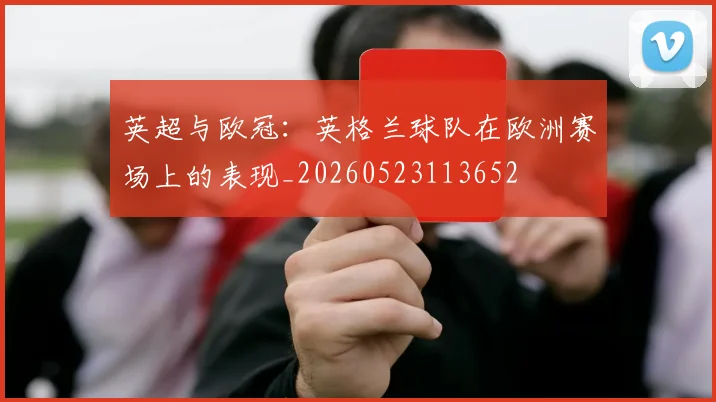 英超与欧冠：英格兰球队在欧洲赛场上的表现_20260523113652