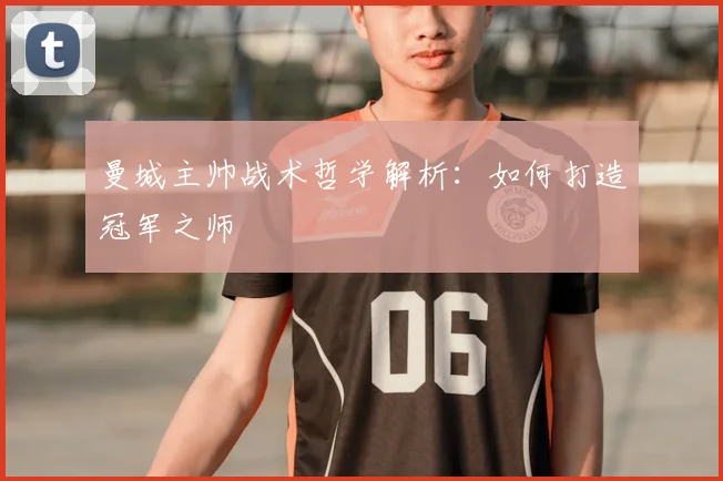 曼城主帅战术哲学解析:如何打造冠军之师